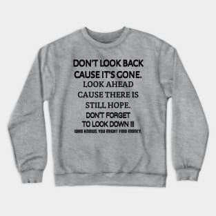 Don't look back because it's gone. Look ahead because there is still hope. Don't forget to look down, who knows you might find money. Crewneck Sweatshirt